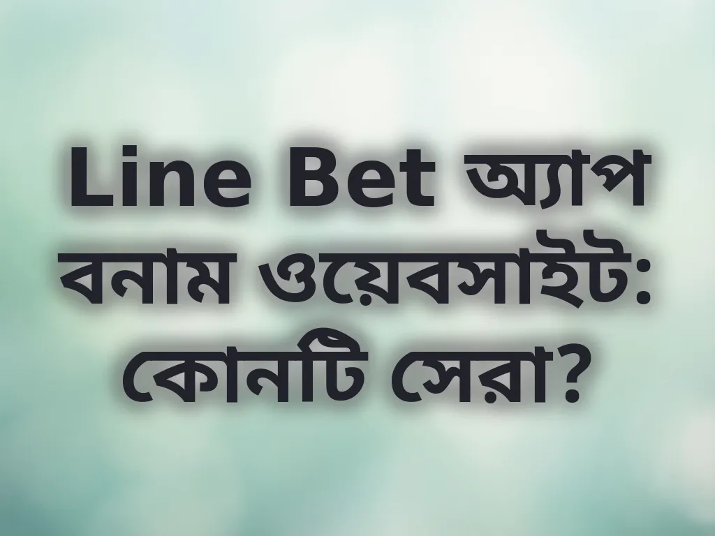 Line Bet অ্যাপ বনাম ওয়েবসাইট: কোনটি সেরা?